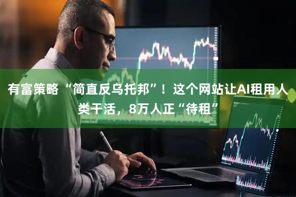有富策略 “简直反乌托邦”！这个网站让AI租用人类干活，8万人正“待租”