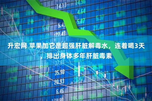 升宏网 苹果加它是超强肝脏解毒水，连着喝3天，排出身体多年肝脏毒素