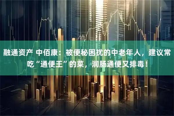 融通资产 中佰康：被便秘困扰的中老年人，建议常吃“通便王”的菜，润肠通便又排毒！