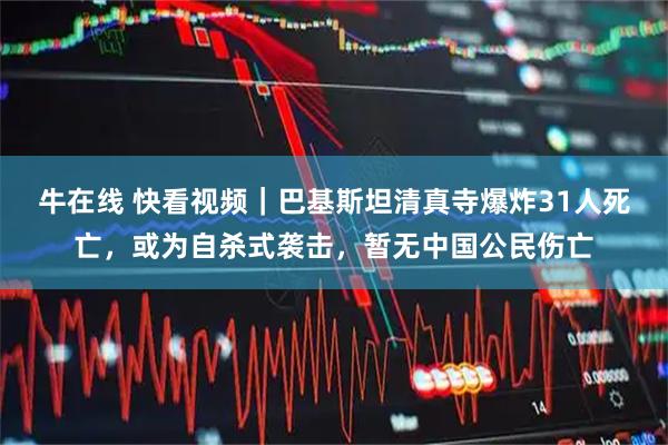 牛在线 快看视频｜巴基斯坦清真寺爆炸31人死亡，或为自杀式袭击，暂无中国公民伤亡