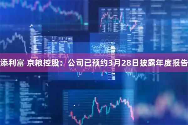添利富 京粮控股：公司已预约3月28日披露年度报告