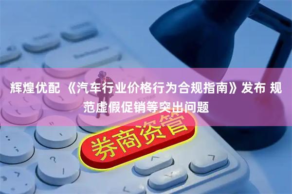 辉煌优配 《汽车行业价格行为合规指南》发布 规范虚假促销等突出问题