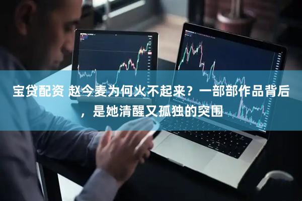 宝贷配资 赵今麦为何火不起来？一部部作品背后，是她清醒又孤独的突围
