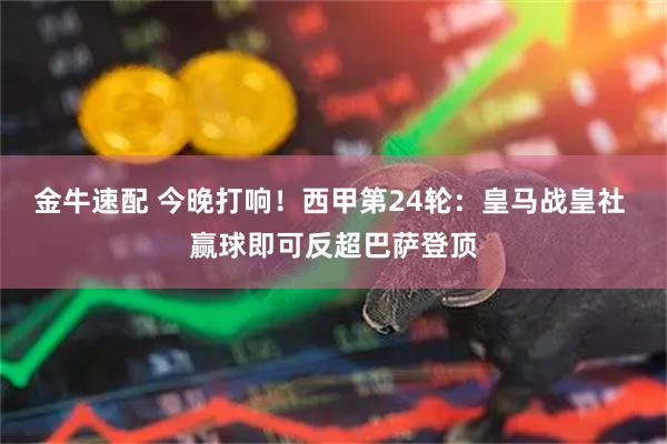 金牛速配 今晚打响！西甲第24轮：皇马战皇社 赢球即可反超巴萨登顶