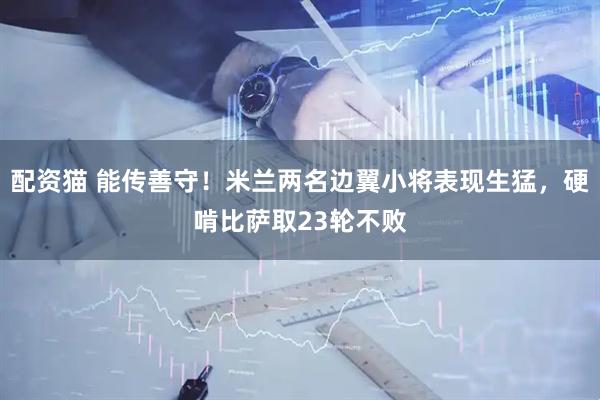 配资猫 能传善守！米兰两名边翼小将表现生猛，硬啃比萨取23轮不败