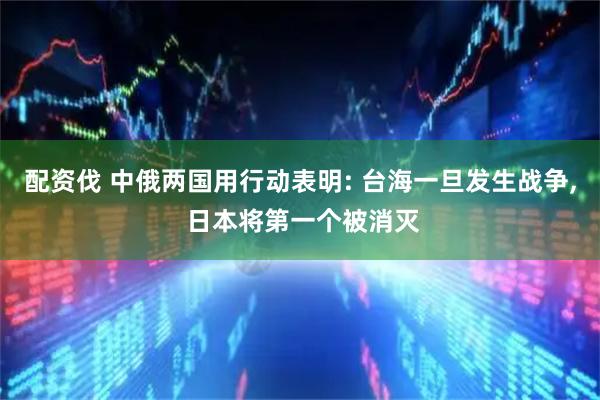 配资伐 中俄两国用行动表明: 台海一旦发生战争, 日本将第一个被消灭