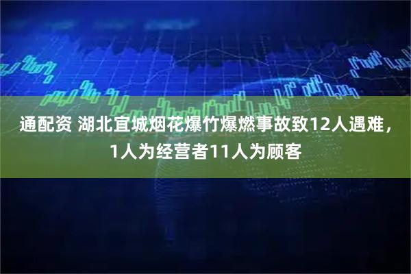 通配资 湖北宜城烟花爆竹爆燃事故致12人遇难，1人为经营者11人为顾客