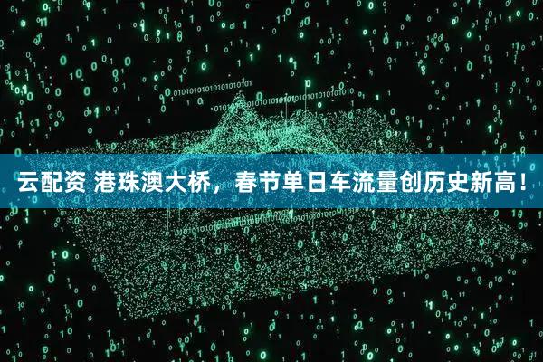 云配资 港珠澳大桥，春节单日车流量创历史新高！