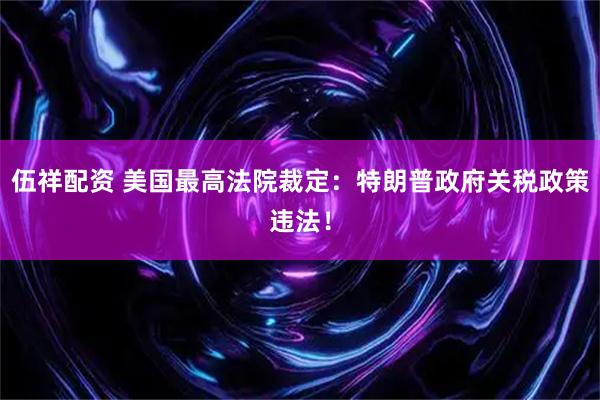 伍祥配资 美国最高法院裁定：特朗普政府关税政策违法！