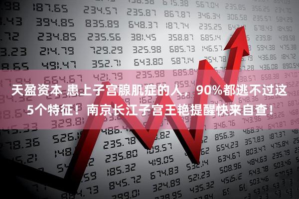 天盈资本 患上子宫腺肌症的人，90%都逃不过这5个特征！南京长江子宫王艳提醒快来自查！