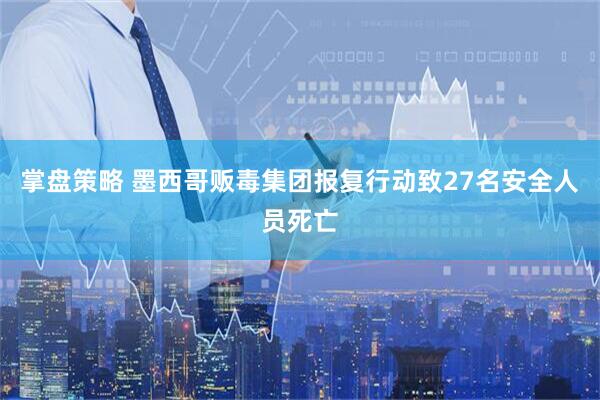 掌盘策略 墨西哥贩毒集团报复行动致27名安全人员死亡