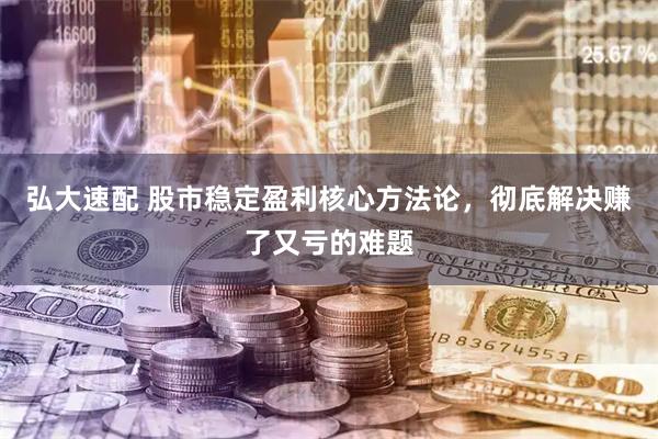 弘大速配 股市稳定盈利核心方法论，彻底解决赚了又亏的难题
