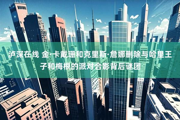 泸深在线 金·卡戴珊和克里斯·詹娜删除与哈里王子和梅根的派对合影背后谜团