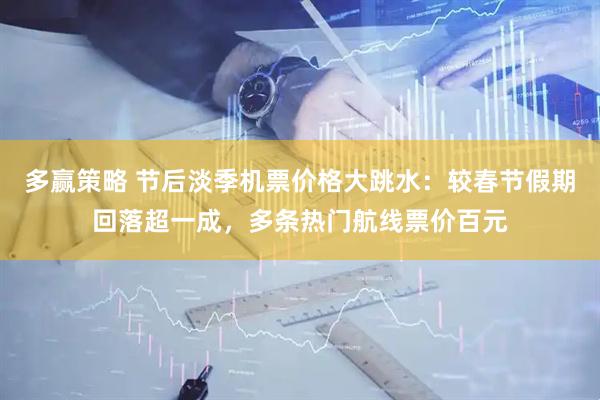 多赢策略 节后淡季机票价格大跳水：较春节假期回落超一成，多条热门航线票价百元