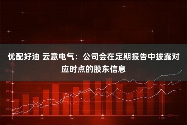 优配好油 云意电气：公司会在定期报告中披露对应时点的股东信息