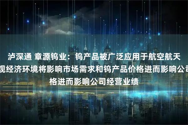 泸深通 章源钨业：钨产品被广泛应用于航空航天等领域 宏观经济环境将影响市场需求和钨产品价格进而影响公司经营业绩