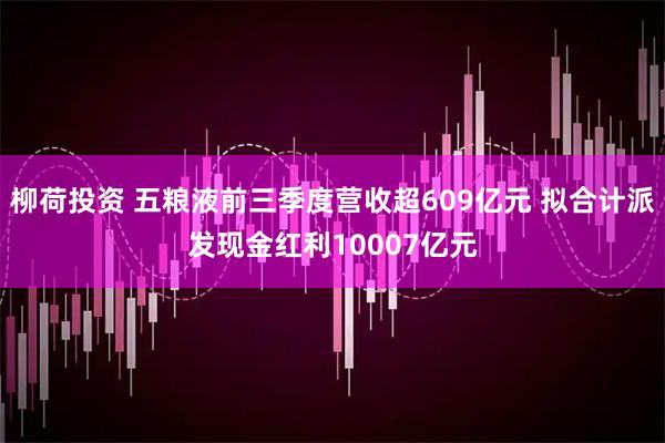 柳荷投资 五粮液前三季度营收超609亿元 拟合计派发现金红利10007亿元