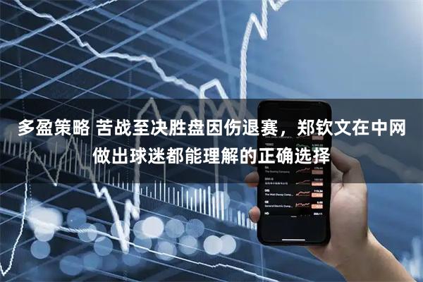 多盈策略 苦战至决胜盘因伤退赛，郑钦文在中网做出球迷都能理解的正确选择