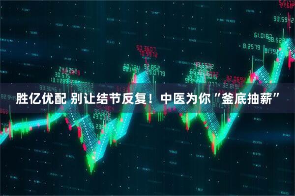胜亿优配 别让结节反复！中医为你“釜底抽薪”