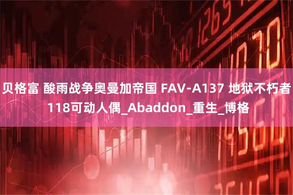 贝格富 酸雨战争奥曼加帝国 FAV-A137 地狱不朽者 118可动人偶_Abaddon_重生_博格