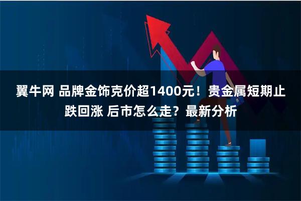 翼牛网 品牌金饰克价超1400元！贵金属短期止跌回涨 后市怎么走？最新分析