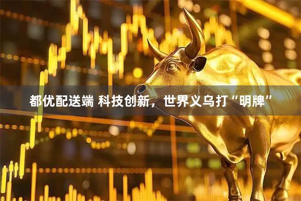 都优配送端 科技创新，世界义乌打“明牌”